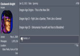 Clockwork Knight Jan 22, 2013 Stats Ignoring #708 Arcane Dragon Age Origins - This is the New S--- Dragon Age II - Fight Like a Spartan, Think Like a General Dragon Age III - Dehumanize Yourself and Face to Bloodshed Joined: May 6, 2009 M Brofist x 1 Messages: 1,870,136 Location: ^ Top Glass Fields, Ruins of Old Iran