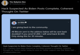 The Babylon Bee @TheBabylonBee Hack Suspected As Biden Posts Complete, Coherent Thought On Twitter Pinned Tweet Joe Biden @JoeBiden I am giving back to the community. All Bitcoin sent to the address below will be sent back doubled! If you send $1,000, I will send back $2,000. Only doing this for 30 minutes. Hack Suspected As Biden Posts Complete, Coherent Thought On Twitter U.S.-Hackers have been blamed as Joe Biden posted a complete, coherent thought on Twitter earlier today.As soon as Twitter support saw that Biden had ... S babylonbee.com