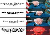 your crush OF When you find out your crysh is single Ber Sanders.com 776 *3 OF Bernie She has a reddit account Berni She doespt use EMojis com she, murdered her friend with ber rnie bare hands for using tik tok