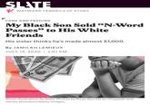 SLATE WAYWARD TENDRILS OF STORY CARE AND FEEDING My Black Son Sold "N-Word Passes" to His White Friends 6' His sister thinks he's made almost $1,000. By JAMILAH LEMIEUX JULY 15, 2020 • 2:01 PM Photo illustration by Slate. Photos by Ryan Quintal on Unsplash and James Woodson/Getty Images. 20 RUNHEDSSTATES OFAMIERIC