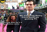 Learning that he's a symmetra main Me watching Henry Cavill build his gaming PC Learning that he's a Symmetra main