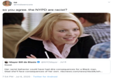 no @miskeencore so you agree. the NYPD are racist? Mayor Bill de Blasio @NYCMayor · Jul 6 Good. Her racist behavior could have had dire consequences for a Black man. Glad she'll face consequences of her own. nbcnews.com/news/nbcblk/wh... 7:54 PM · Jul 6, 2020 · Twitter for Android