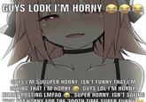 GUYS LOOK I'M HORNY GUYS I'M SUUUPER HORNY. ISN'T FUNNY THAT I'M SAYING THAT I'M HORNY 9. GÜYS LOL I'M HORNY. HORNY POSTING LMFAO A. SUPER HORNY. ISN'T SAYING THOT MM HORNY FOR THE 300TH TIME SUIPER FUNNM ba