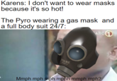 Karens: I don't want to wear masks because it's so hot! The Pyro wearing a gas mask and a full body suit 24/7: ABC FOM MASK Mmph mph mph mphh mmph mph?