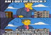 AMI OUT OF TOUCH? GB 冊田 NO, IT IS THE ENTIRE INTERNATIONAL COMMUNITY OF EXPERTS AND SCIENTISTS WORKING TOGETHER WITH MODERN TECHNOLOGY WHO ARE WRONG Cartoon Comics Fiction Fictional character