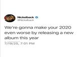 Nickelback O @Nickelback We're gonna make your 2020 even worse by releasing a new album this year @_theblessedone 7/19/20, 7:01 PM