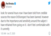 Rod Breslau @Slasher look: for several hours now I have been told from credible sources the reason DrDisrespect has been banned. however due to the importance and sensitivity around the subject I have refrained from going on it. i don't feel comfortable with it currently 1:03 AM - Jun 27, 2020