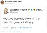 ace attorney struggle tweets @aastruggletweet Big Booty Boba Bitch W @hugwinn @ bull... v Hey does those gay lawyers in that one video game actually gay 1:35 PM · 7/8/20 · Twitter for iPhone 3:43 PM · Jul 8, 2020 · Twitter for iPhone