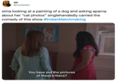 abi @notabidev sima looking at a painting of a dog and asking aparna about her "cat photos" singlehandedly carried the comedy of this show #IndianMatchmaking You have put the pictures of these kittens?