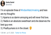 Sneha Daniel @snehaliz I'm on episode three of #IndianMatchmaking and here are my thoughts: 1.) Aparna is so damm annoying and will never find love. 2.) Nadia is an absolute sweetheart and she deserves the best guy ever. 3.) Pradhyumans is in the closet. 1:29 AM · Jul 17, 2020 · Twitter for iPhone