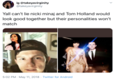 ig @takeyavirginity @takeyavirginity Yall can't lie nicki minaj and Tom Holland would look good together but their personalities won't match olace 5:02 PM · May 11, 2018 · Twitter for Android