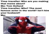 Time traveller: Who are you making that meme about? Me: Tom Holland Time traveller: Who? The most famous actor in the world? Isn't him your husband? Me: @hollander quakson. WHAT THE FU-?!