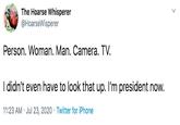 The Hoarse Whisperer @HoarseWisperer Person. Woman. Man. Camera. TV. I didn't even have to look that up. I'm president now. 11:23 AM · Jul 23, 2020 · Twitter for iPhone
