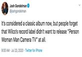 Josh Gondelman @joshgondelman It's considered a classic album now, but people forget that Wilco's record label didn't want to release "Person Woman Man Camera TV" at all. 9:00 AM · Jul 23, 2020 · Twitter for iPhone