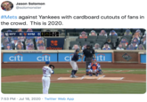 This is 2020 Jason Solomon @solomonster #Mets against Yankees with cardboard cutouts of fans in the crowd. This is 2020. NYY 0NYM O i Met 2-1 P: 3 elover METS.COM/TEAMSTORE AR ME citi citi iti citi CI ANC FIELD ALELLO 22 7:53 PM · Jul 18, 2020 · Twitter Web App