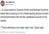 Embarassing Photos Tim Healey @timbhealey J.D. Davis said he, Dominic Smith and Michael Conforto joked about paying to turn embarrassing photos of each other/teammates into the fan cardboard cutouts in the stands. "That's definitely a hot topic right now," Davis said. 3:02 PM · Jul 17, 2020 · Twitter Web App