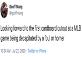 Decapitated Geoff Mang @geoffmang Looking forward to the first cardboard cutout at a MLB game being decapitated by a foul or homer 10:34 AM · Jul 22, 2020 · Twitter for iPhone