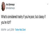 Ana Samways @AnaSamways What's considered trashy if you're poor, but classy if you're rich? 9:54 PM · Jun 5, 2016 · Twitter Web Client