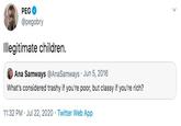 PEG @pegobry Illegitimate children. Ana Samways @AnaSamways · Jun 5, 2016 What's considered trashy if you're poor, but classy if you're rich? 11:32 PM · Jul 22, 2020 · Twitter Web App >