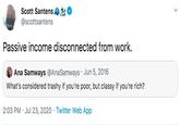 Scott Santens, @scottsantens Passive income disconnected from work. Ana Samways @AnaSamways Jun 5, 2016 What's considered trashy if you're poor, but classy if you're rich? 2:03 PM · Jul 23, 2020 · Twitter Web App
