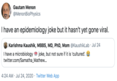 Gautam Menon @MenonBioPhysics I have an epidemiology joke but it hasn't yet gone viral. Karishma Kaushik, MBBS, MD, PhD, Mom @KaushikLab · Jul 24 I have a microbiology twitter.com/Samatha_Mathew... joke, but not sure if it is 'cultured' 4:24 AM · Jul 24, 2020 · Twitter Web App