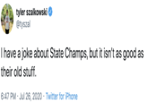 tyler szalkowski @tyszal I have a joke about State Champs, but it isn't as good as their old stuff. 6:47 PM · Jul 26, 2020 · Twitter for iPhone