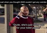 Just when you thought 2020 couldn't get any weirder. "Dude, she's just using you for your toilet paper."