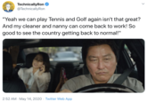 TechnicallyRon O @TechnicallyRon "Yeah we can play Tennis and Golf again isn't that great? And my cleaner and nanny can come back to work! So good to see the country getting back to normal!" 2:52 AM - May 14, 2020 · Twitter Web App