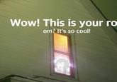 Wow! This is your ro om? It's so cool!