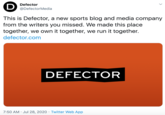 D Defector @DefectorMedia This is Defector, a new sports blog and media company from the writers you missed. We made this place together, we own it together, we run it together. defector.com DEFECTOR 7:50 AM · Jul 28, 2020 · Twitter Web App