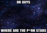 OK GUYS WHERE ARE THE P*RN STARS