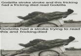 Godzilla stroke stroke and this fricking had a fricking died read Godzilla Godzilla had a stroke trying to read this and fricking died