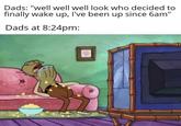 Dads: "well well well look who decided to finally wake up, I've been up since 6am" Dads at 8:24pm: