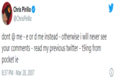 Chris Pirillo @ChrisPirillo dont @ me - e or d me instead - otherwise i will never see your comments - read my previous twitter - t9ing from pocket ie 8:37 PM - Mar 28, 2007