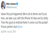 Mike Johnson @MikeJohnson1_ Swear this just happened! We're all at dinner and its pic time.we take a pic with the iPhone XS Max and its s-----. Then the good ol Android Note 9 comes out the pocket! Picture perfect dont @me 8:28 PM · Oct 29, 2019