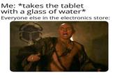 Me: *takes the tablet with a glass of water* Everyone else in the electronics store: