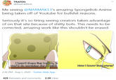 TRAFON @RiseFallNick Me seeing @NARMAK13's amazing SpongeBob Anime being taken off of Youtube for b------- reasons. Seriously it's so tiring seeing creators taken advantage of on that site because of s----- bots. This needs to be corrected, amazing work l