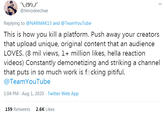 @timodeechae Replying to @NARMAK13 and @TeamYouTube This is how you kill a platform. Push away your creators that upload unique, original content that an audience LOVES. (8 mil views, 1+ million likes, hella reaction videos) Constantly demonetizing and striking a channel that puts in so much work is f cking pitiful. @TeamYouTube 1:04 PM · Aug 1, 2020 · Twitter Web App 159 Retweets 2.6K Likes >