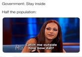 not listening to the government  Government: Stay inside Half the population: Catch me outside Phil how bow dat?