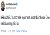 Josh Lederman @JoshNBCNews BREAKING: Trump tells reporters aboard Air Force One he is banning TikTok 10:20 PM · Jul 31, 2020 · Twitter for iPhone