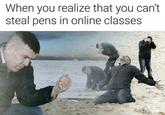 When you realize that you can't steal pens in online classes