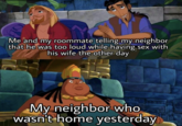 Me and my roommate telling my neighbor that he was too loud while having sex with his wife the other day My neighbor who wasn't home yesterday