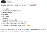 iya @yvesclt TOO MUCH INFO-GAY-TION - single - lesbian/neptunic - they/she none - A LOT - none - none rn really - idfk probably a sub tho - no but i really want to - i don't do s--- like that Comment an emoji for the questions <33 5:36 PM · Aug 3, 2020 · Twitter for iPhone