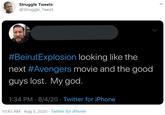 Struggle Tweets @Struggle_Tweet #BeirutExplosion looking like the next #Avengers movie and the good guys lost. My god. 1:34 PM · 8/4/20 · Twitter for iPhone 10:43 AM · Aug 5, 2020 · Twitter for iPhone >