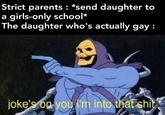Strict parents : *send daughter to girls-only school* The daughter who's actually gay : a joke's op you i'm into that s---
