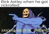 Rick Astley when he got rickrolled: joke's op you 'm in that s--- gflip.com