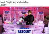 Most People: any vodka is fine. A Sith: ABSOUT VODKA ABSOLUT VonKA ABSOLUT VODKA ABSOLUT