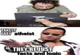 TAKE IT EASY atheist THEY REJUST facts and logic