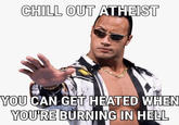 CHILL OUT ATHEIST YOU CAN GET HEATED WHEN YOU'RE BURNING IN HELL
