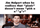Jim Halpert when he realizes that "picnic" doesn't mean “pick a n**g*r" You're looking at the master of leaving parties early